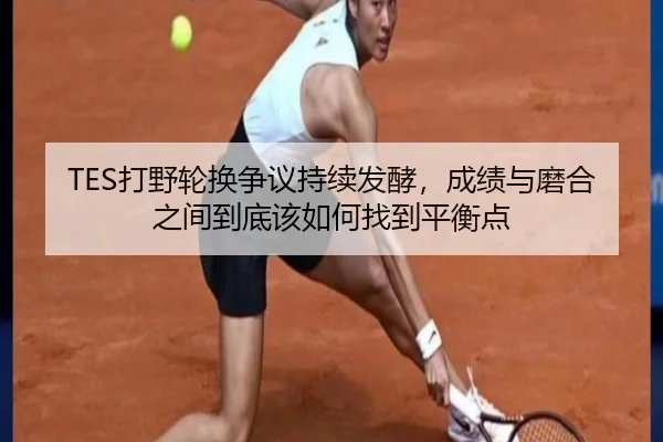 TES打野轮换争议持续发酵，成绩与磨合之间到底该如何找到平衡点 | mangguantiyu