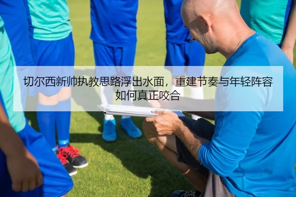 切尔西新帅执教思路浮出水面，重建节奏与年轻阵容如何真正咬合 - mangguantiyu