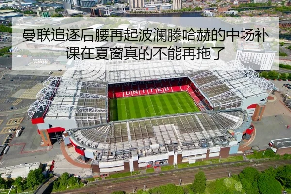 曼联追逐后腰再起波澜滕哈赫的中场补课在夏窗真的不能再拖了