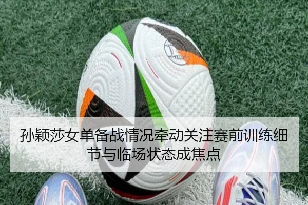 孙颖莎女单备战情况牵动关注赛前训练细节与临场状态成焦点 | mangguantiyu